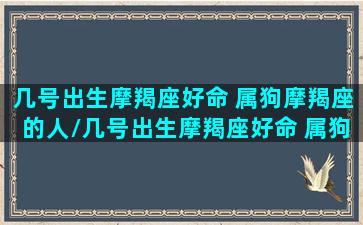 几号出生摩羯座好命 属狗摩羯座的人/几号出生摩羯座好命 属狗摩羯座的人-我的网站